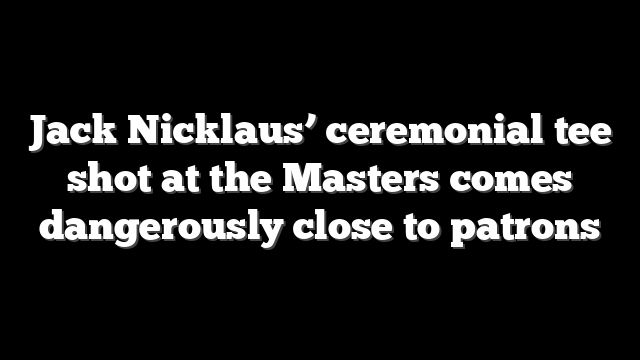Jack Nicklaus’ ceremonial tee shot at the Masters comes dangerously close to patrons