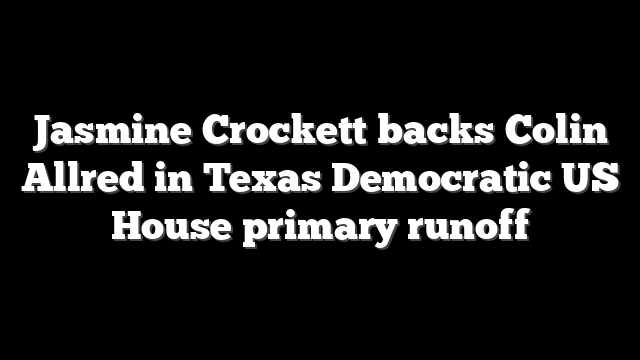 Jasmine Crockett backs Colin Allred in Texas Democratic US House primary runoff