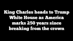King Charles heads to Trump White House as America marks 250 years since breaking from the crown