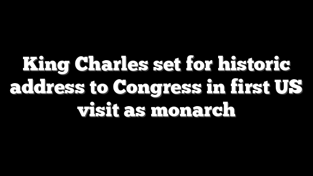 King Charles set for historic address to Congress in first US visit as monarch