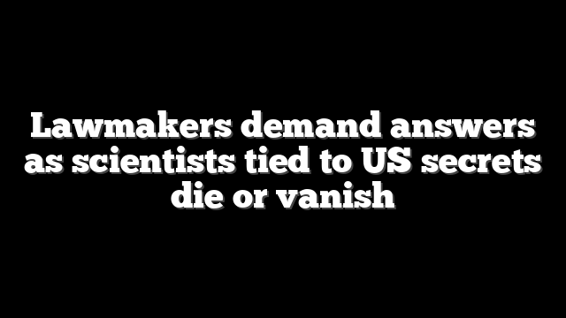 Lawmakers demand answers as scientists tied to US secrets die or vanish