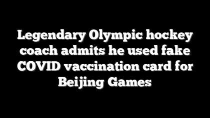 Legendary Olympic hockey coach admits he used fake COVID vaccination card for Beijing Games