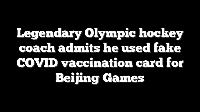 Legendary Olympic hockey coach admits he used fake COVID vaccination card for Beijing Games