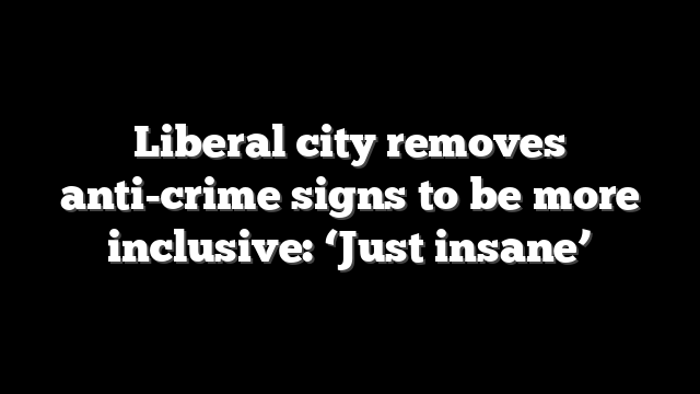 Liberal city removes anti-crime signs to be more inclusive: ‘Just insane’