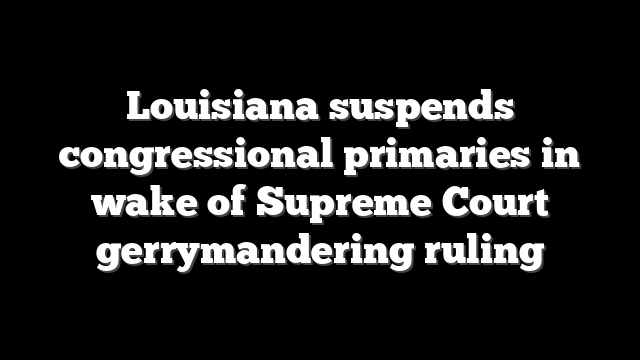Louisiana suspends congressional primaries in wake of Supreme Court gerrymandering ruling