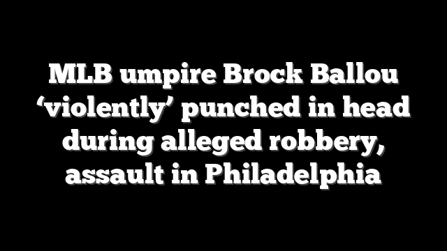 MLB umpire Brock Ballou ‘violently’ punched in head during alleged robbery, assault in Philadelphia