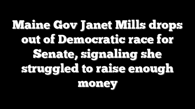 Maine Gov Janet Mills drops out of Democratic race for Senate, signaling she struggled to raise enough money