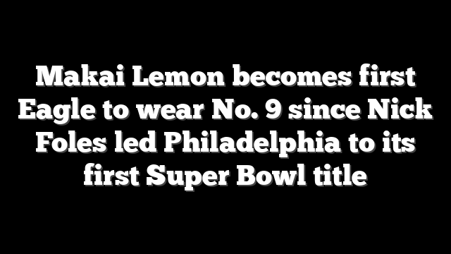 Makai Lemon becomes first Eagle to wear No. 9 since Nick Foles led Philadelphia to its first Super Bowl title