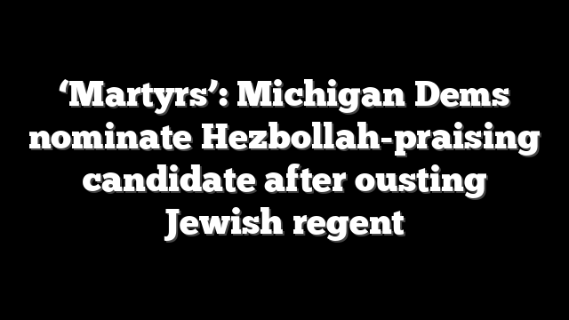 ‘Martyrs’: Michigan Dems nominate Hezbollah-praising candidate after ousting Jewish regent