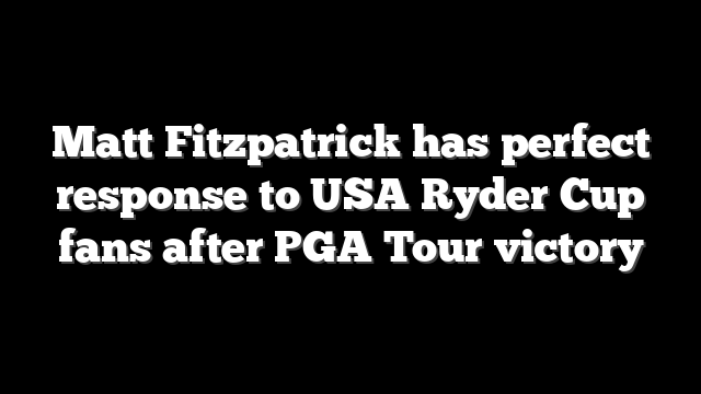 Matt Fitzpatrick has perfect response to USA Ryder Cup fans after PGA Tour victory