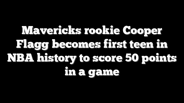 Mavericks rookie Cooper Flagg becomes first teen in NBA history to score 50 points in a game