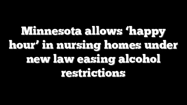 Minnesota allows ‘happy hour’ in nursing homes under new law easing alcohol restrictions