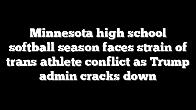 Minnesota high school softball season faces strain of trans athlete conflict as Trump admin cracks down