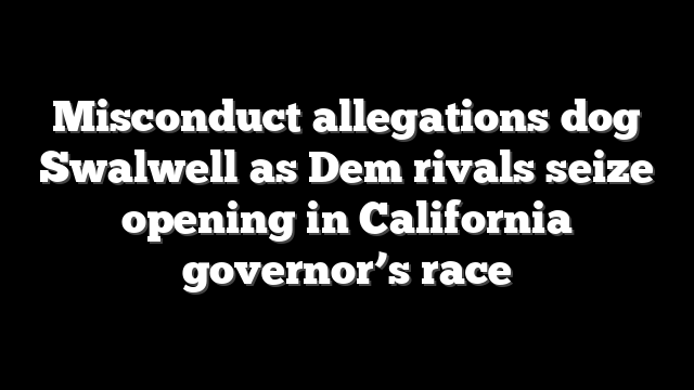 Misconduct allegations dog Swalwell as Dem rivals seize opening in California governor’s race