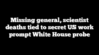 Missing general, scientist deaths tied to secret US work prompt White House probe