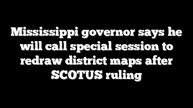 Mississippi governor says he will call special session to redraw district maps after SCOTUS ruling