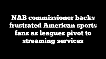 NAB commissioner backs frustrated American sports fans as leagues pivot to streaming services