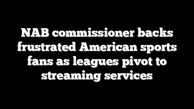 NAB commissioner backs frustrated American sports fans as leagues pivot to streaming services