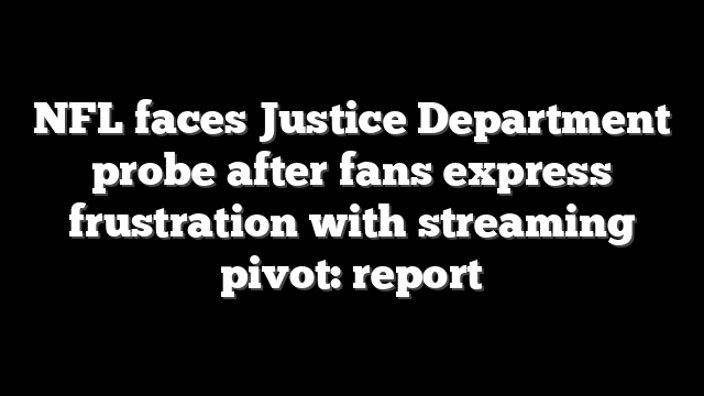 NFL faces Justice Department probe after fans express frustration with streaming pivot: report