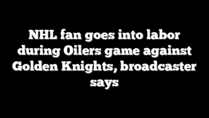 NHL fan goes into labor during Oilers game against Golden Knights, broadcaster says