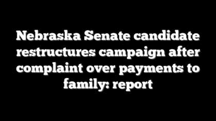 Nebraska Senate candidate restructures campaign after complaint over payments to family: report