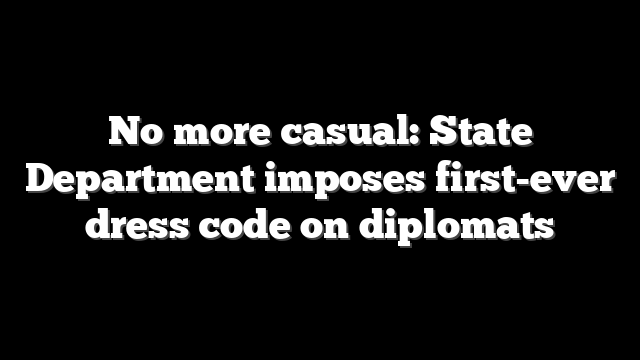 No more casual: State Department imposes first-ever dress code on diplomats