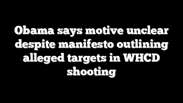 Obama says motive unclear despite manifesto outlining alleged targets in WHCD shooting