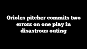 Orioles pitcher commits two errors on one play in disastrous outing