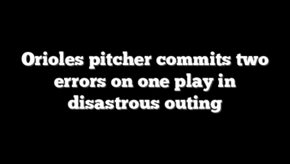 Orioles pitcher commits two errors on one play in disastrous outing