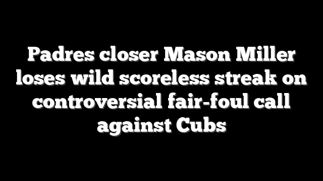 Padres closer Mason Miller loses wild scoreless streak on controversial fair-foul call against Cubs