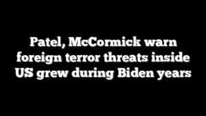 Patel, McCormick warn foreign terror threats inside US grew during Biden years