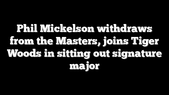 Phil Mickelson withdraws from the Masters, joins Tiger Woods in sitting out signature major