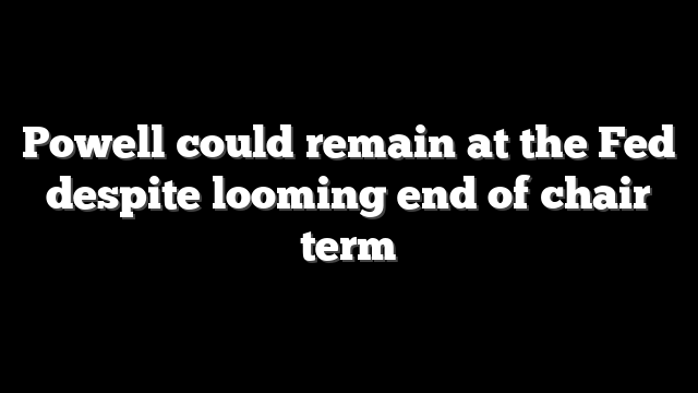 Powell could remain at the Fed despite looming end of chair term