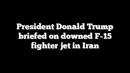 President Donald Trump briefed on downed F-15 fighter jet in Iran
