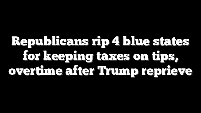Republicans rip 4 blue states for keeping taxes on tips, overtime after Trump reprieve