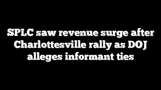 SPLC saw revenue surge after Charlottesville rally as DOJ alleges informant ties