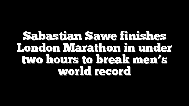 Sabastian Sawe finishes London Marathon in under two hours to break men’s world record
