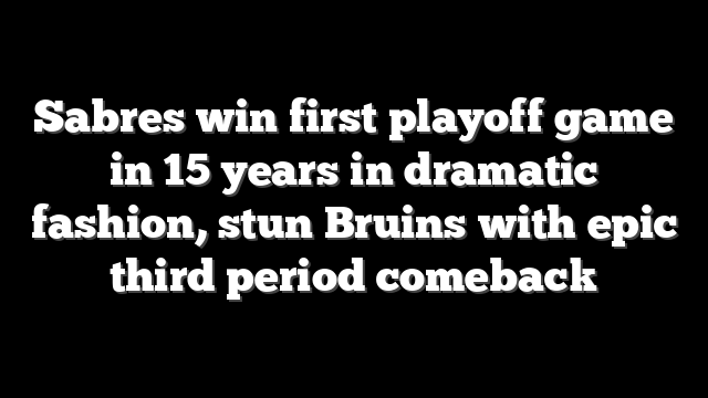 Sabres win first playoff game in 15 years in dramatic fashion, stun Bruins with epic third period comeback