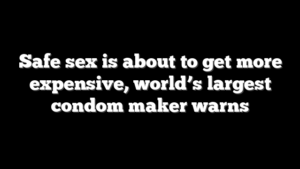 Safe sex is about to get more expensive, world’s largest condom maker warns