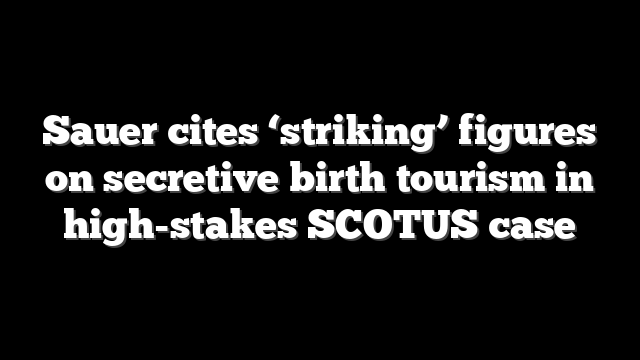 Sauer cites ‘striking’ figures on secretive birth tourism in high-stakes SCOTUS case
