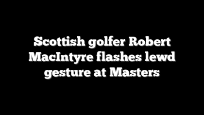 Scottish golfer Robert MacIntyre flashes lewd gesture at Masters