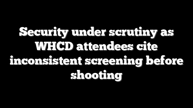 Security under scrutiny as WHCD attendees cite inconsistent screening before shooting