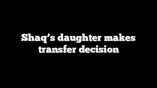 Shaq’s daughter makes transfer decision