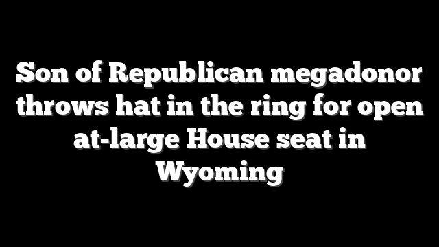 Son of Republican megadonor throws hat in the ring for open at-large House seat in Wyoming