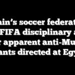 Spain’s soccer federation faces FIFA disciplinary action after apparent anti-Muslim chants directed at Egypt
