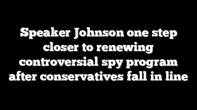 Speaker Johnson one step closer to renewing controversial spy program after conservatives fall in line