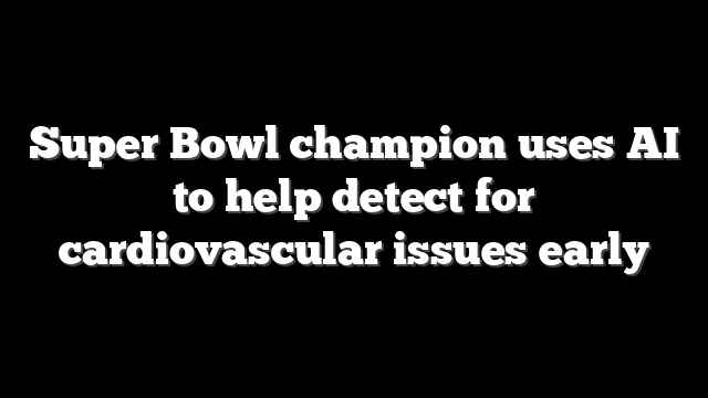 Super Bowl champion uses AI to help detect for cardiovascular issues early