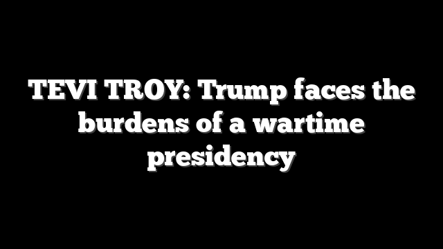 TEVI TROY: Trump faces the burdens of a wartime presidency