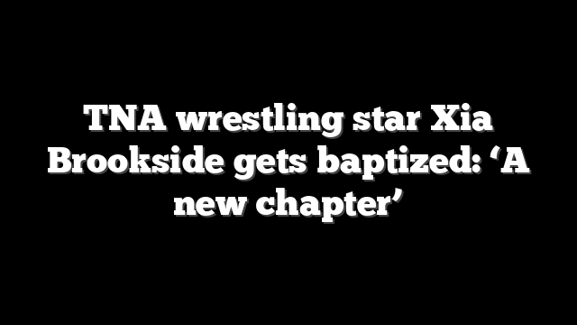 TNA wrestling star Xia Brookside gets baptized: ‘A new chapter’