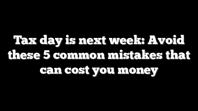 Tax day is next week: Avoid these 5 common mistakes that can cost you money